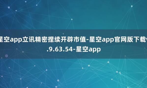 星空app立讯精密捏续开辟市值-星空app官网版下载v.9.63.54-星空app