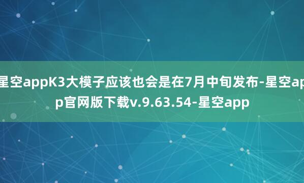 星空appK3大模子应该也会是在7月中旬发布-星空app官网版下载v.9.63.54-星空app