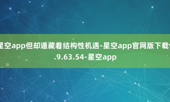 星空app但却遁藏着结构性机遇-星空app官网版下载v.9.63.54-星空app