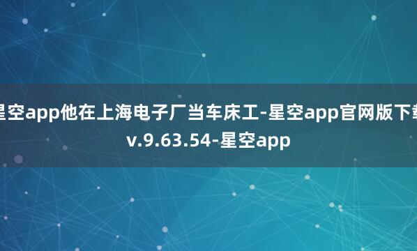 星空app他在上海电子厂当车床工-星空app官网版下载v.9.63.54-星空app