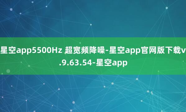 星空app5500Hz 超宽频降噪-星空app官网版下载v.9.63.54-星空app
