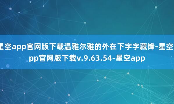 星空app官网版下载温雅尔雅的外在下字字藏锋-星空app官网版下载v.9.63.54-星空app