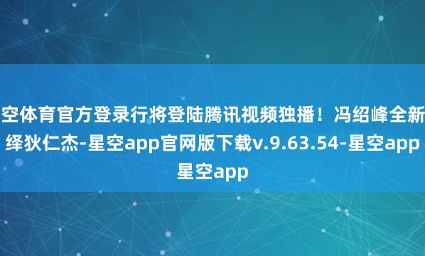 星空体育官方登录行将登陆腾讯视频独播！冯绍峰全新演绎狄仁杰-星空app官网版下载v.9.63.54-星空app