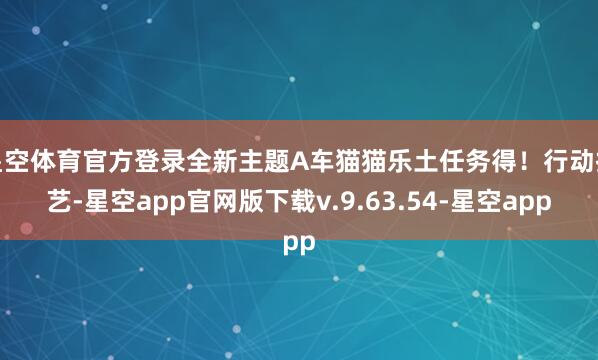 星空体育官方登录全新主题A车猫猫乐土任务得！行动技艺-星空app官网版下载v.9.63.54-星空app