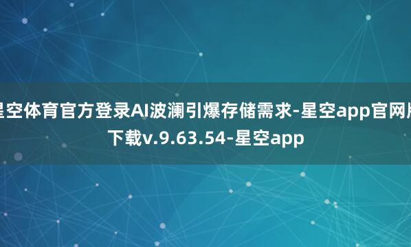 星空体育官方登录AI波澜引爆存储需求-星空app官网版下载v.9.63.54-星空app