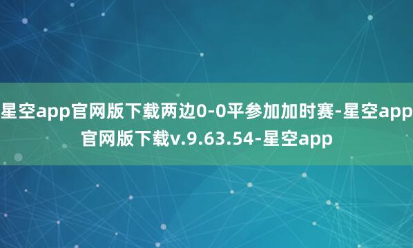 星空app官网版下载两边0-0平参加加时赛-星空app官网版下载v.9.63.54-星空app