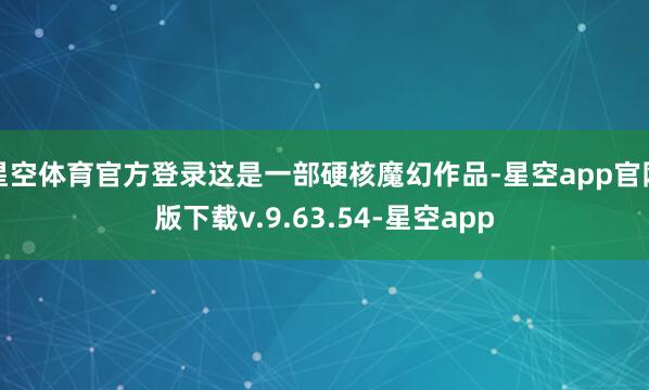 星空体育官方登录这是一部硬核魔幻作品-星空app官网版下载v.9.63.54-星空app