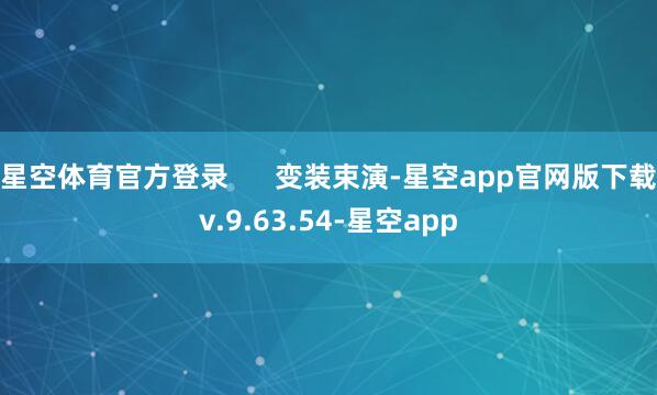 星空体育官方登录      变装束演-星空app官网版下载v.9.63.54-星空app
