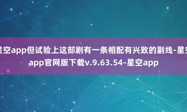 星空app但试验上这部剧有一条相配有兴致的副线-星空app官网版下载v.9.63.54-星空app