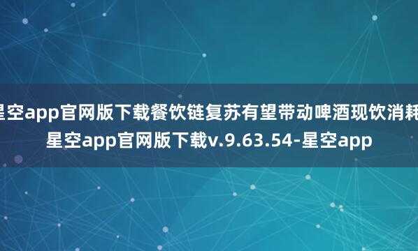 星空app官网版下载餐饮链复苏有望带动啤酒现饮消耗-星空app官网版下载v.9.63.54-星空app