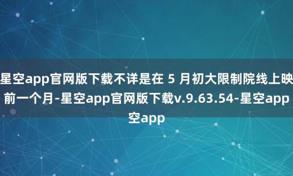 星空app官网版下载不详是在 5 月初大限制院线上映前一个月-星空app官网版下载v.9.63.54-星空app