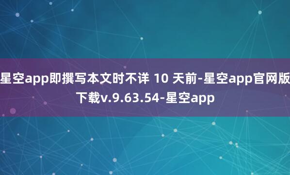 星空app即撰写本文时不详 10 天前-星空app官网版下载v.9.63.54-星空app