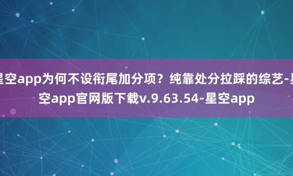 星空app为何不设衔尾加分项？纯靠处分拉踩的综艺-星空app官网版下载v.9.63.54-星空app
