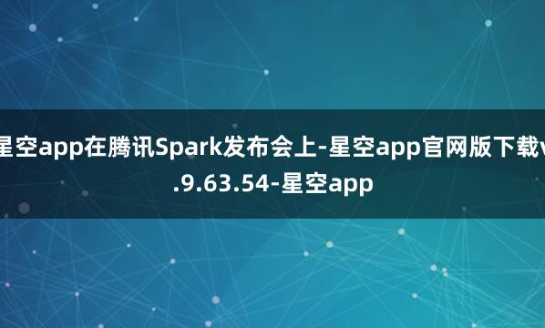 星空app在腾讯Spark发布会上-星空app官网版下载v.9.63.54-星空app