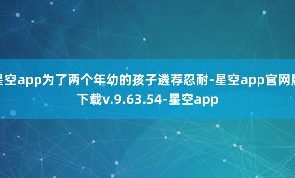 星空app为了两个年幼的孩子遴荐忍耐-星空app官网版下载v.9.63.54-星空app