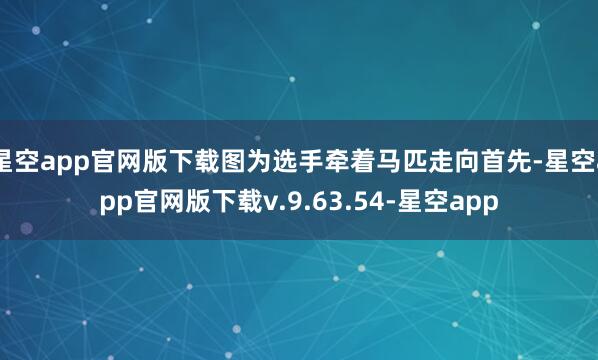 星空app官网版下载图为选手牵着马匹走向首先-星空app官网版下载v.9.63.54-星空app