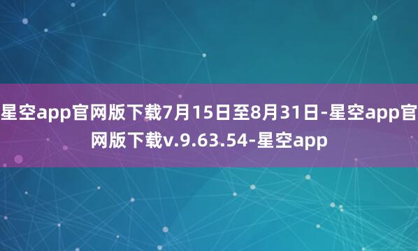 星空app官网版下载7月15日至8月31日-星空app官网版下载v.9.63.54-星空app