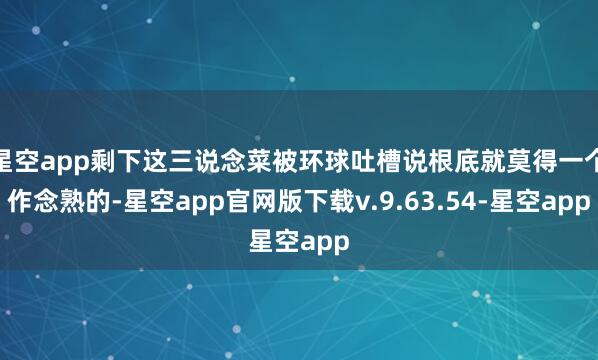 星空app剩下这三说念菜被环球吐槽说根底就莫得一个作念熟的-星空app官网版下载v.9.63.54-星空app