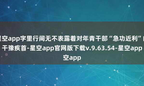 星空app字里行间无不表露着对年青干部“急功近利”的干豫疾首-星空app官网版下载v.9.63.54-星空app