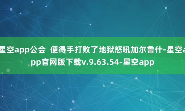 星空app公会 便得手打败了地狱怒吼加尔鲁什-星空app官网版下载v.9.63.54-星空app
