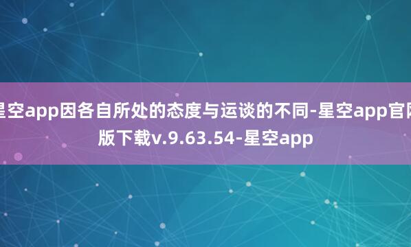 星空app因各自所处的态度与运谈的不同-星空app官网版下载v.9.63.54-星空app