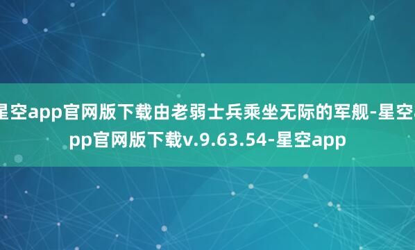 星空app官网版下载由老弱士兵乘坐无际的军舰-星空app官网版下载v.9.63.54-星空app
