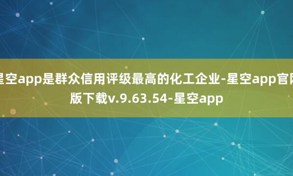 星空app是群众信用评级最高的化工企业-星空app官网版下载v.9.63.54-星空app