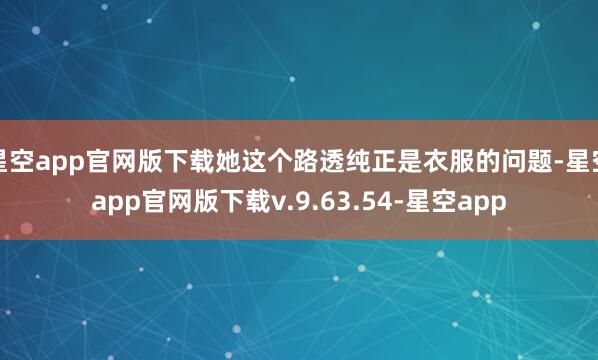 星空app官网版下载她这个路透纯正是衣服的问题-星空app官网版下载v.9.63.54-星空app