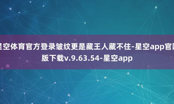 星空体育官方登录皱纹更是藏王人藏不住-星空app官网版下载v.9.63.54-星空app