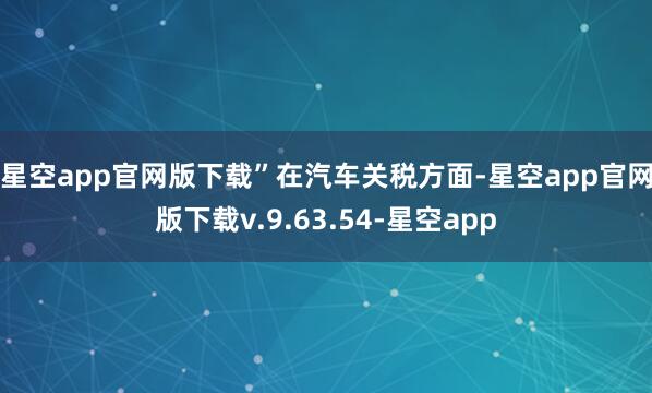 星空app官网版下载” 在汽车关税方面-星空app官网版下载v.9.63.54-星空app