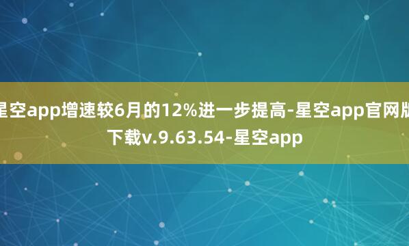 星空app增速较6月的12%进一步提高-星空app官网版下载v.9.63.54-星空app