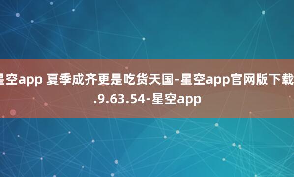 星空app 夏季成齐更是吃货天国-星空app官网版下载v.9.63.54-星空app