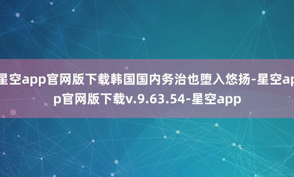 星空app官网版下载韩国国内务治也堕入悠扬-星空app官网版下载v.9.63.54-星空app