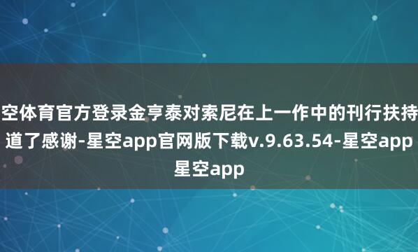 星空体育官方登录金亨泰对索尼在上一作中的刊行扶持知道了感谢-星空app官网版下载v.9.63.54-星空app