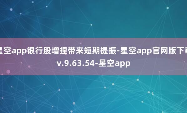星空app银行股增捏带来短期提振-星空app官网版下载v.9.63.54-星空app