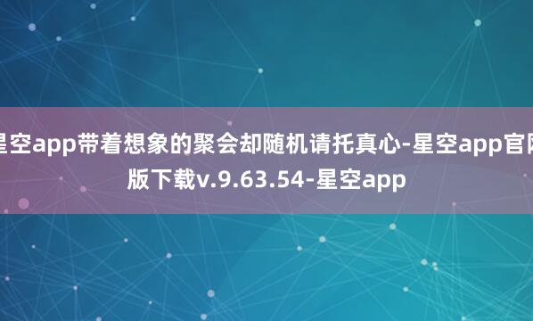 星空app带着想象的聚会却随机请托真心-星空app官网版下载v.9.63.54-星空app
