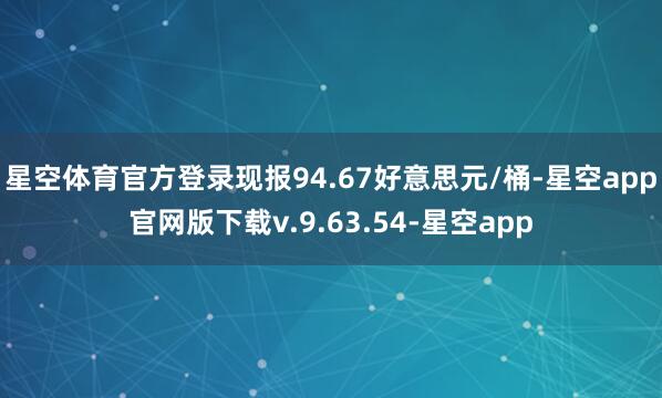 星空体育官方登录现报94.67好意思元/桶-星空app官网版下载v.9.63.54-星空app