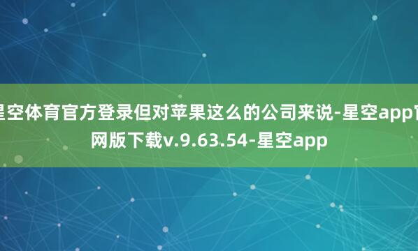 星空体育官方登录但对苹果这么的公司来说-星空app官网版下载v.9.63.54-星空app