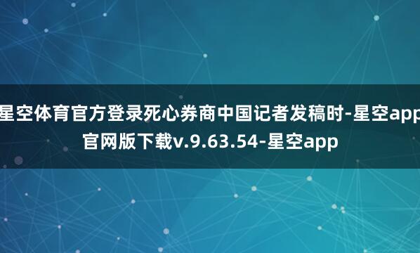 星空体育官方登录　　死心券商中国记者发稿时-星空app官网版下载v.9.63.54-星空app