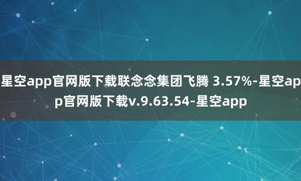星空app官网版下载联念念集团飞腾 3.57%-星空app官网版下载v.9.63.54-星空app