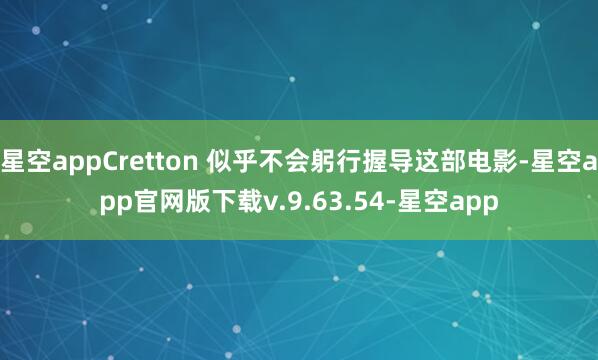 星空appCretton 似乎不会躬行握导这部电影-星空app官网版下载v.9.63.54-星空app