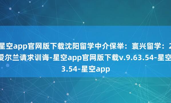 星空app官网版下载沈阳留学中介保举:寰兴留学:20年爱尔兰请求训诲-星空app官网版下载v.9.63.54-星空app