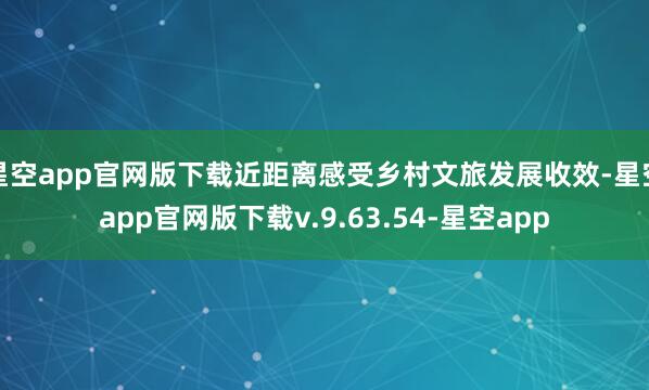 星空app官网版下载近距离感受乡村文旅发展收效-星空app官网版下载v.9.63.54-星空app