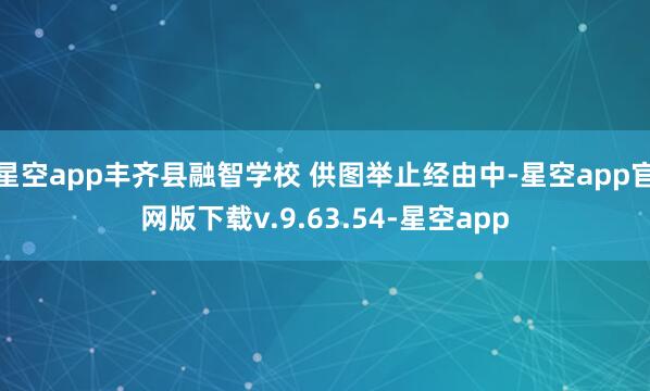 星空app丰齐县融智学校 供图举止经由中-星空app官网版下载v.9.63.54-星空app