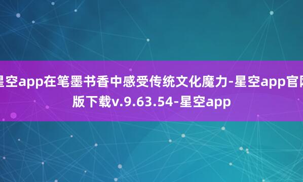 星空app在笔墨书香中感受传统文化魔力-星空app官网版下载v.9.63.54-星空app