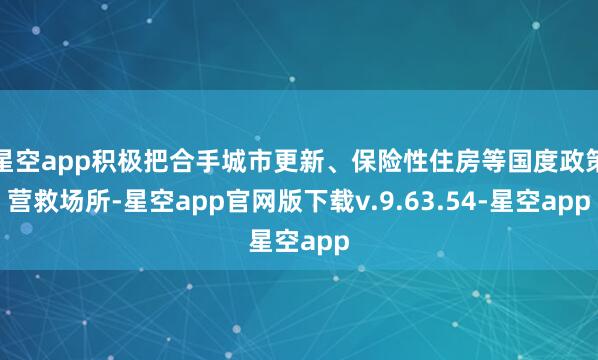 星空app积极把合手城市更新、保险性住房等国度政策营救场所-星空app官网版下载v.9.63.54-星空app