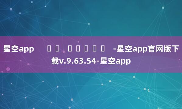 星空app      		  					  -星空app官网版下载v.9.63.54-星空app