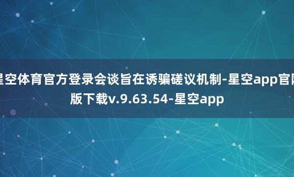 星空体育官方登录会谈旨在诱骗磋议机制-星空app官网版下载v.9.63.54-星空app
