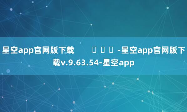 星空app官网版下载        			-星空app官网版下载v.9.63.54-星空app