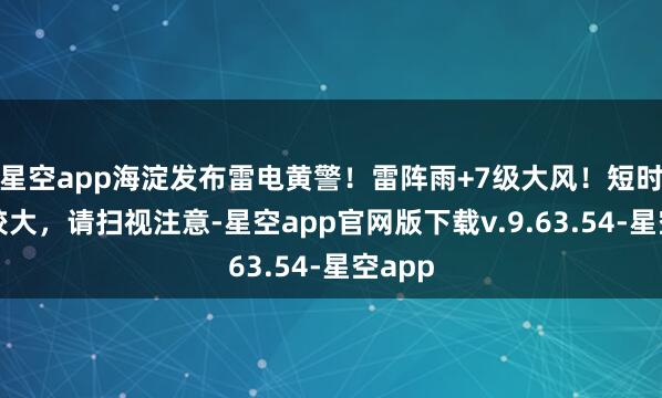 星空app海淀发布雷电黄警！雷阵雨+7级大风！短时雨强较大，请扫视注意-星空app官网版下载v.9.63.54-星空app